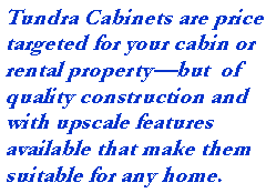 Text Box: Tundra Cabinets are price targeted for your cabin or rental property—but of quality construction and with upscale features available that make them suitable for any home.